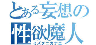 とある妄想の性欲魔人（ミズタニカナエ）