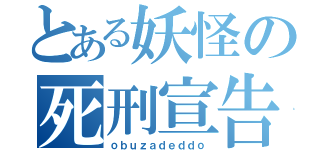 とある妖怪の死刑宣告（ｏｂｕｚａｄｅｄｄｏ）