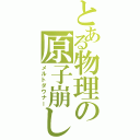 とある物理の原子崩し（メルトダウナー）