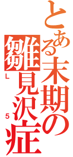 とある末期の雛見沢症候群（Ｌ５）