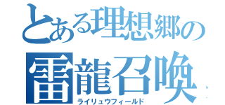 とある理想郷の雷龍召喚（ライリュウフィールド）