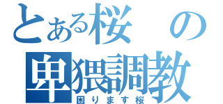 とある桜の卑猥調教（困ります桜）