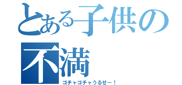 とある子供の不満（ゴチャゴチャうるせー！）