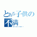 とある子供の不満（ゴチャゴチャうるせー！）