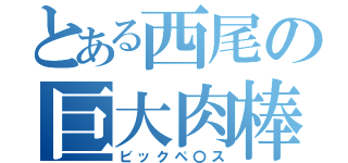 とある西尾の巨大肉棒（ビックペ〇ス）