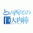 とある西尾の巨大肉棒（ビックペ〇ス）