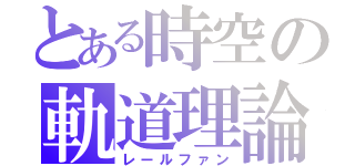 とある時空の軌道理論（レールファン）