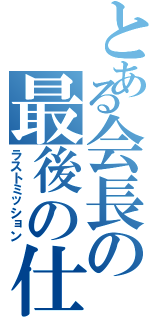 とある会長の最後の仕事（ラストミッション）