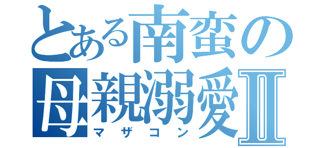 とある南蛮の母親溺愛Ⅱ（マザコン）