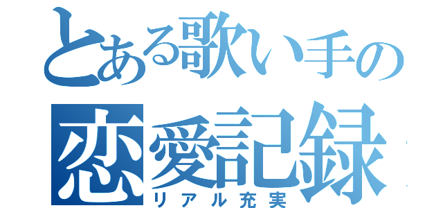 とある歌い手の恋愛記録（リアル充実）