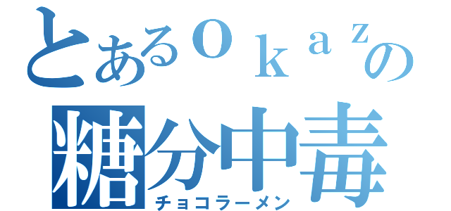 とあるｏｋａｚｕの糖分中毒（チョコラーメン）