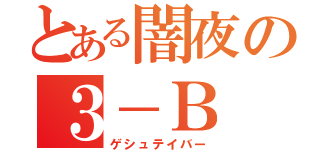 とある闇夜の３－Ｂ（ゲシュテイバー）