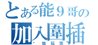 とある能９哥の加入圍插（你地玩完）