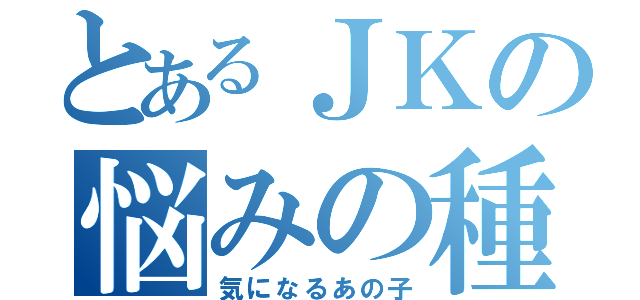 とあるＪＫの悩みの種（気になるあの子）