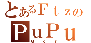 とあるＦｔｚのＰｕＰｕ（Ｇｏｒ）