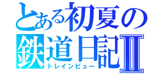 とある初夏の鉄道日記Ⅱ（トレインビュー）