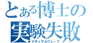 とある博士の実験失敗（ナチュラルウェーブ）