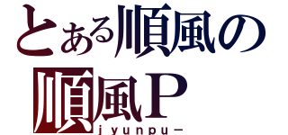 とある順風の順風Ｐ（ｊｙｕｎｐｕ－）