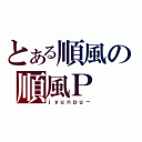 とある順風の順風Ｐ（ｊｙｕｎｐｕ－）