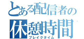 とある配信者の休憩時間（ブレイクタイム）