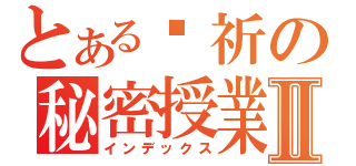 とある玥祈の秘密授業Ⅱ（インデックス）