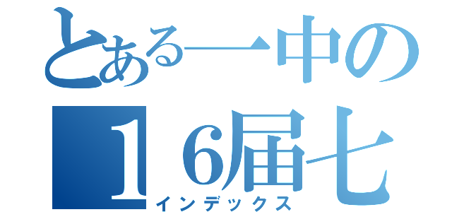 とある一中の１６届七班（インデックス）