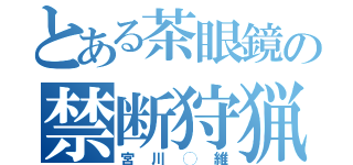 とある茶眼鏡の禁断狩猟（宮川◯維）