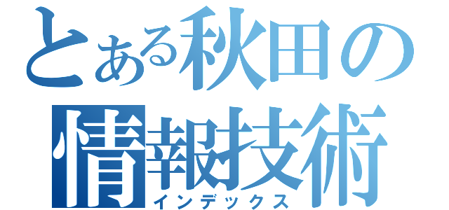 とある秋田の情報技術者（インデックス）