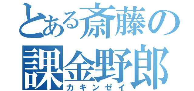 とある斎藤の課金野郎（カキンゼイ）