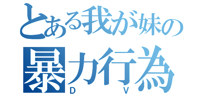 とある我が妹の暴力行為（ＤＶ）