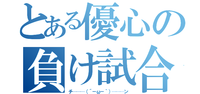 とある優心の負け試合（チ───（´－ω－｀）───ン）