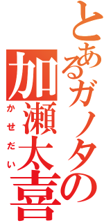 とあるガノタの加瀬太喜（かせだい）