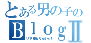 とある男の子のＢｌｏｇⅡ（リア充なりたいぉ！）