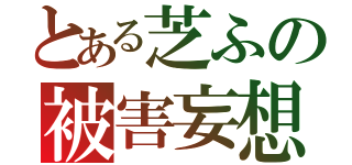 とある芝ふの被害妄想（）