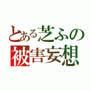 とある芝ふの被害妄想（）