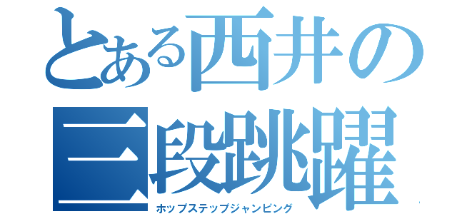 とある西井の三段跳躍（ホップステップジャンピング）