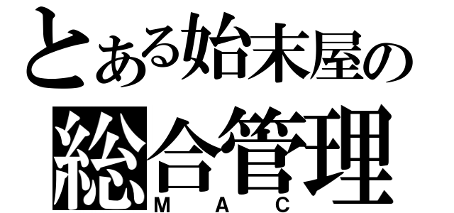 とある始末屋の総合管理（ＭＡＣ）