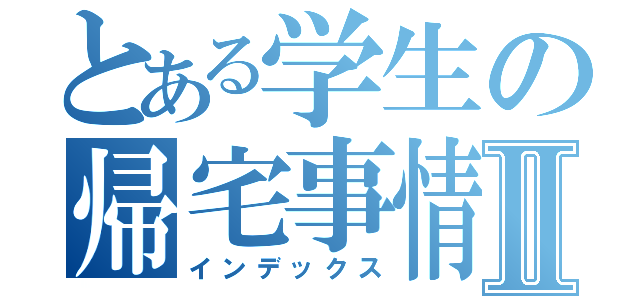 とある学生の帰宅事情Ⅱ（インデックス）