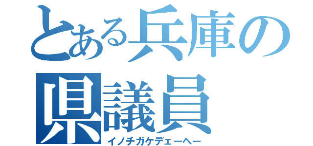 とある兵庫の県議員（イノチガケデェーヘー）