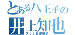 とある八王子の井上知也（スマホ破壊野郎）