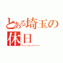 とある埼玉の休日（すごいとこばっかりじゃん！）