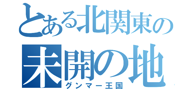 とある北関東の未開の地（グンマー王国）