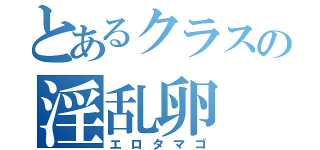 とあるクラスの淫乱卵（エロタマゴ）