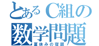 とあるＣ組の数学問題（夏休みの宿題）