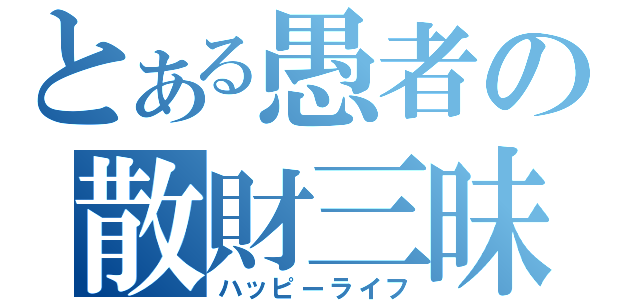 とある愚者の散財三昧（ハッピーライフ）