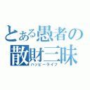 とある愚者の散財三昧（ハッピーライフ）