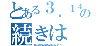 とある３．１４の続きは（１５９２６５３５８９７９３２３８···）