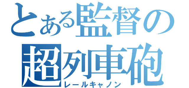 とある監督の超列車砲（レールキャノン）