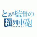 とある監督の超列車砲（レールキャノン）