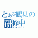 とある鶴見の研修中（アルバイト）